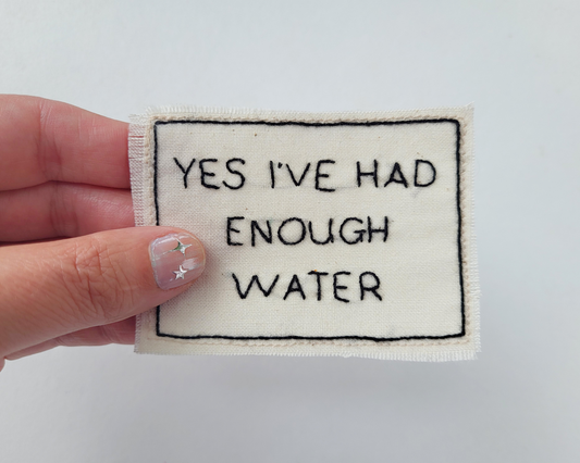 Hand embroidered patch - Yes I've Had Enough Water